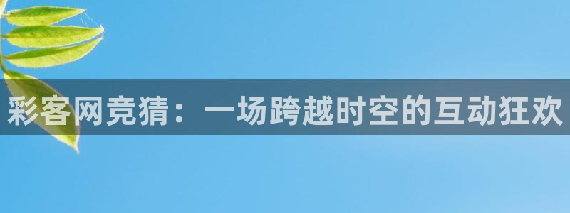 壹号大舞台下载：彩客网竞猜：一场跨越时空的互动狂欢